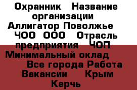 Охранник › Название организации ­ Аллигатор-Поволжье-3, ЧОО, ООО › Отрасль предприятия ­ ЧОП › Минимальный оклад ­ 20 000 - Все города Работа » Вакансии   . Крым,Керчь